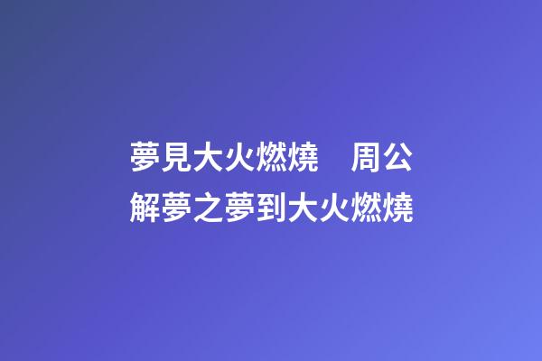 夢見大火燃燒　周公解夢之夢到大火燃燒